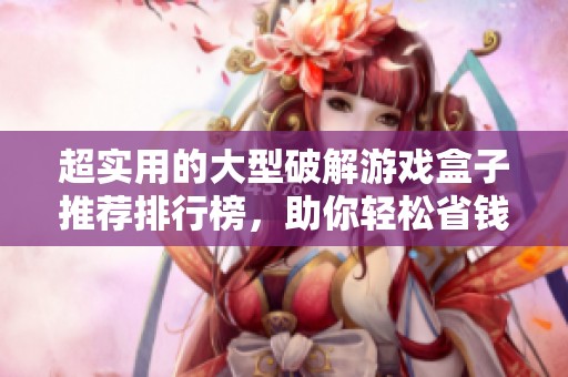 超实用的大型破解游戏盒子推荐排行榜，助你轻松省钱享游戏乐趣