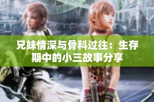 兄妹情深与骨科过往：生存期中的小三故事分享