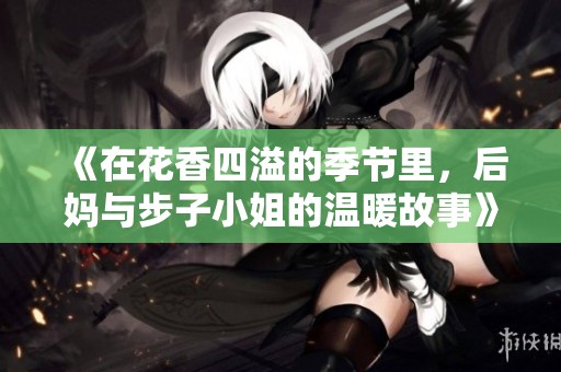 《在花香四溢的季节里，后妈与步子小姐的温暖故事》