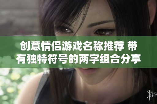 创意情侣游戏名称推荐 带有独特符号的两字组合分享