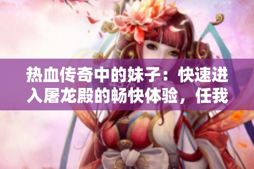 热血传奇中的妹子：快速进入屠龙殿的畅快体验，任我行等你来挑战！