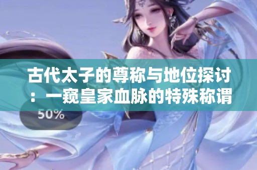 古代太子的尊称与地位探讨：一窥皇家血脉的特殊称谓