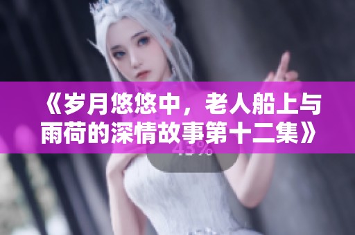 《岁月悠悠中，老人船上与雨荷的深情故事第十二集》