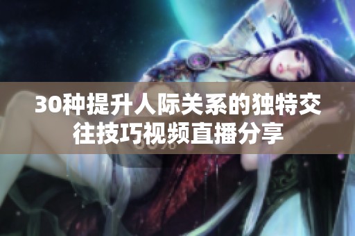 30种提升人际关系的独特交往技巧视频直播分享