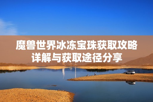 魔兽世界冰冻宝珠获取攻略详解与获取途径分享