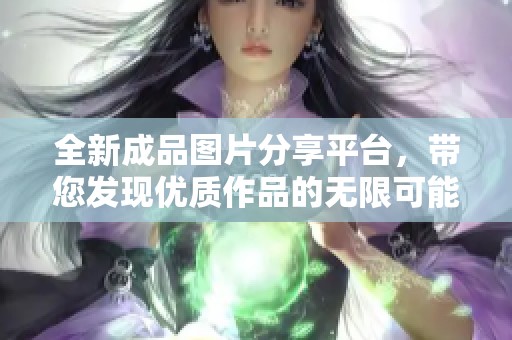 全新成品图片分享平台，带您发现优质作品的无限可能性