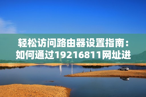 轻松访问路由器设置指南：如何通过19216811网址进行连接