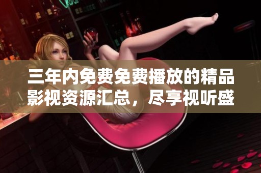 三年内免费免费播放的精品影视资源汇总，尽享视听盛宴