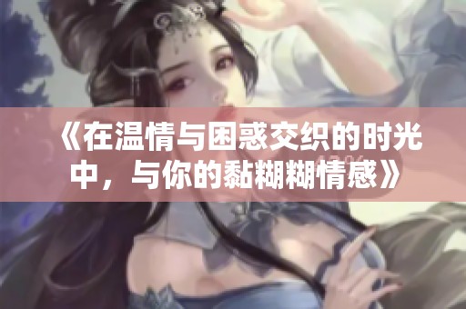 《在温情与困惑交织的时光中，与你的黏糊糊情感》