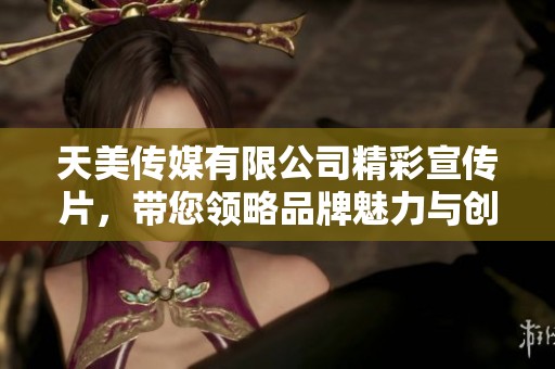 天美传媒有限公司精彩宣传片，带您领略品牌魅力与创新之旅