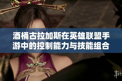 酒桶古拉加斯在英雄联盟手游中的控制能力与技能组合详解