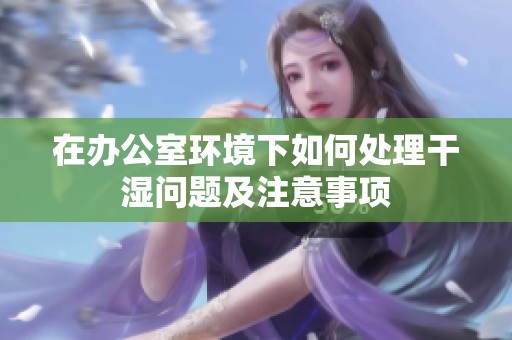 在办公室环境下如何处理干湿问题及注意事项