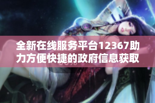 全新在线服务平台12367助力方便快捷的政府信息获取与咨询