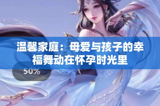 温馨家庭：母爱与孩子的幸福舞动在怀孕时光里