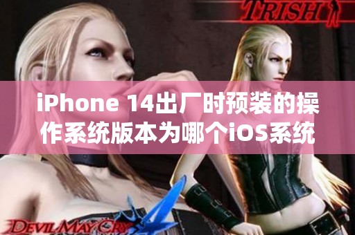 iPhone 14出厂时预装的操作系统版本为哪个iOS系统