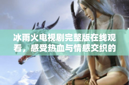 冰雨火电视剧完整版在线观看，感受热血与情感交织的精彩故事