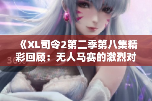 《XL司令2第二季第八集精彩回顾：无人马赛的激烈对决与成长》