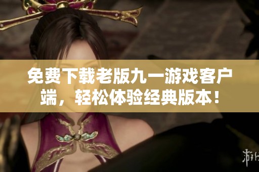 免费下载老版九一游戏客户端，轻松体验经典版本！
