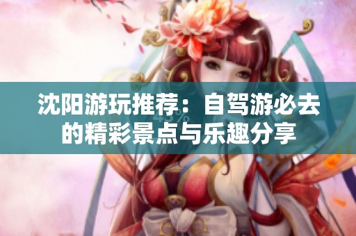 沈阳游玩推荐：自驾游必去的精彩景点与乐趣分享