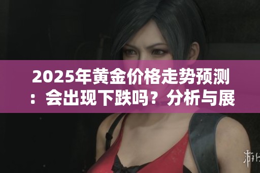 2025年黄金价格走势预测：会出现下跌吗？分析与展望