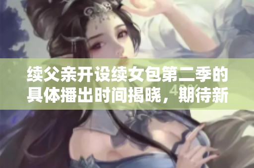 续父亲开设续女包第二季的具体播出时间揭晓，期待新故事！