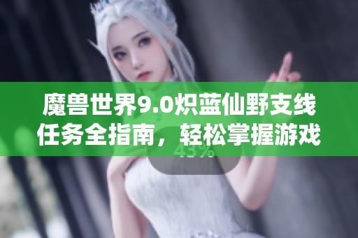 魔兽世界9.0炽蓝仙野支线任务全指南，轻松掌握游戏实战技巧与攻略