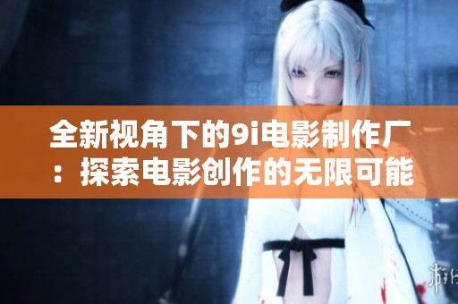全新视角下的9i电影制作厂：探索电影创作的无限可能