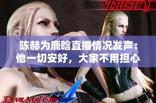陈赫为鹿晗直播情况发声：他一切安好，大家不用担心