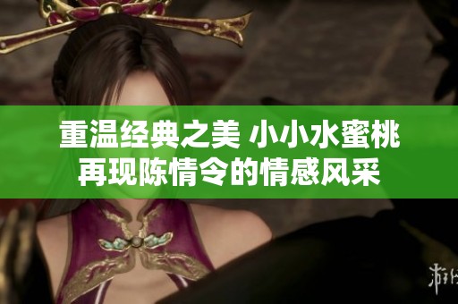 重温经典之美 小小水蜜桃再现陈情令的情感风采