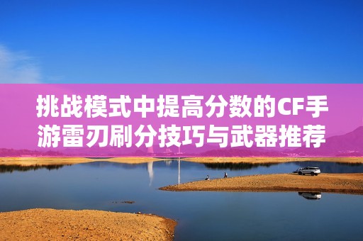 挑战模式中提高分数的CF手游雷刃刷分技巧与武器推荐