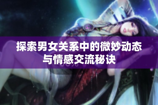探索男女关系中的微妙动态与情感交流秘诀