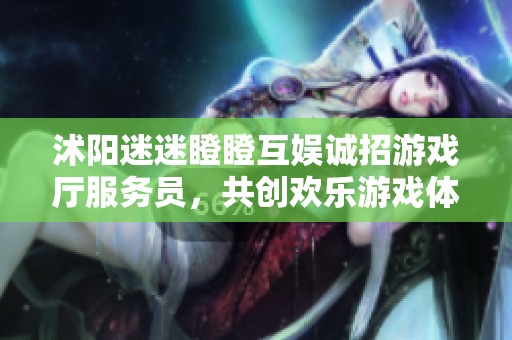沭阳迷迷瞪瞪互娱诚招游戏厅服务员，共创欢乐游戏体验