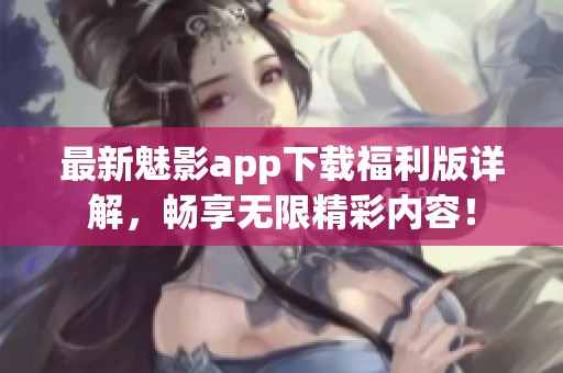 最新魅影app下载福利版详解，畅享无限精彩内容！