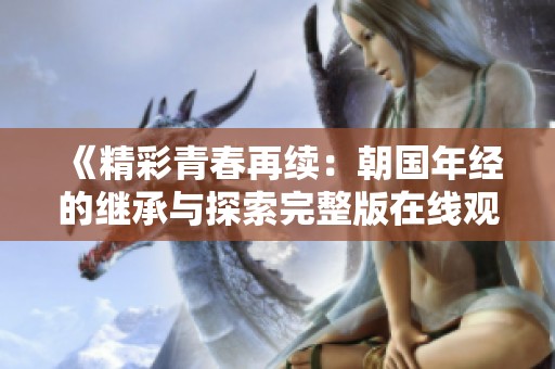 《精彩青春再续：朝国年经的继承与探索完整版在线观看》