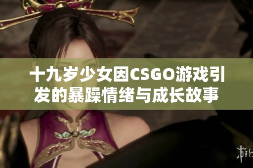 十九岁少女因CSGO游戏引发的暴躁情绪与成长故事