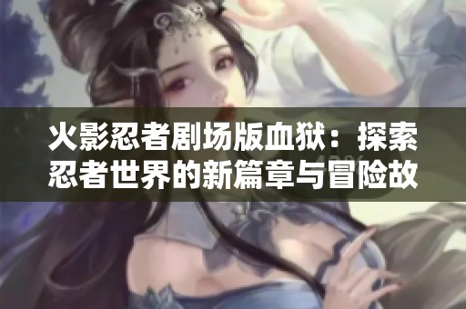 火影忍者剧场版血狱：探索忍者世界的新篇章与冒险故事