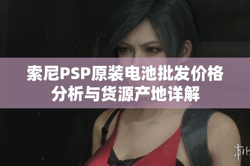 索尼PSP原装电池批发价格分析与货源产地详解