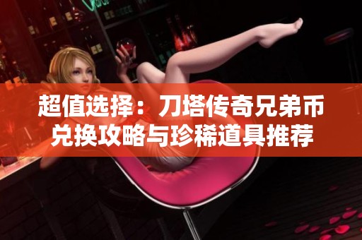 超值选择：刀塔传奇兄弟币兑换攻略与珍稀道具推荐