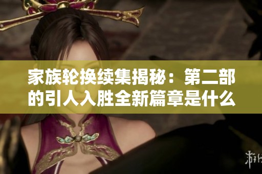 家族轮换续集揭秘：第二部的引人入胜全新篇章是什么名字？