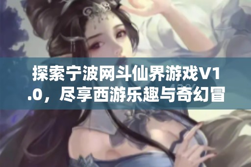 探索宁波网斗仙界游戏V1.0，尽享西游乐趣与奇幻冒险体验