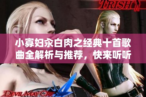 小寡妇汆白肉之经典十首歌曲全解析与推荐，快来听听吧