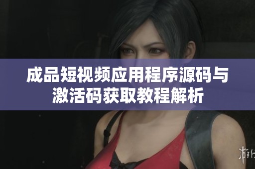 成品短视频应用程序源码与激活码获取教程解析