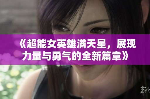 《超能女英雄满天星，展现力量与勇气的全新篇章》