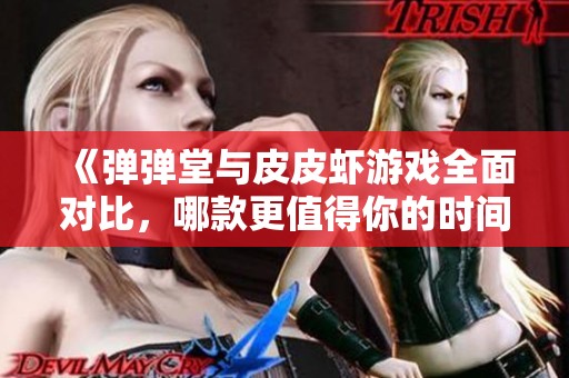 《弹弹堂与皮皮虾游戏全面对比，哪款更值得你的时间和热爱》