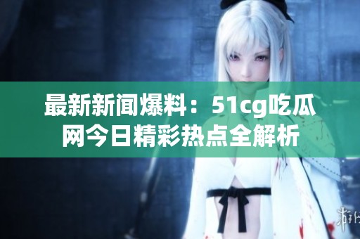 最新新闻爆料：51cg吃瓜网今日精彩热点全解析