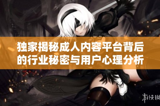 独家揭秘成人内容平台背后的行业秘密与用户心理分析