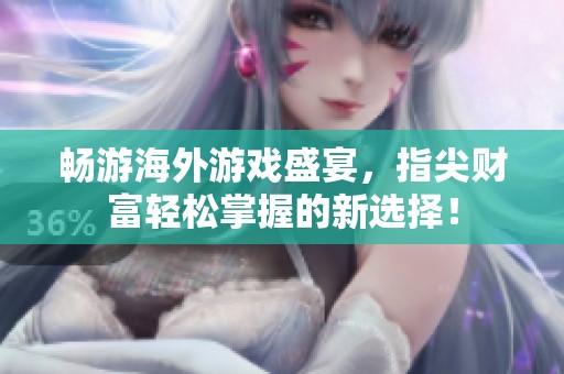 畅游海外游戏盛宴，指尖财富轻松掌握的新选择！