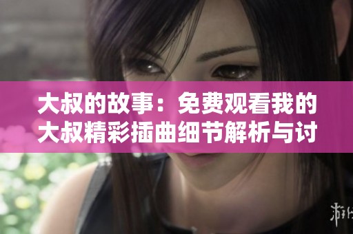 大叔的故事：免费观看我的大叔精彩插曲细节解析与讨论