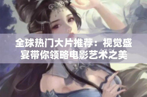 全球热门大片推荐：视觉盛宴带你领略电影艺术之美