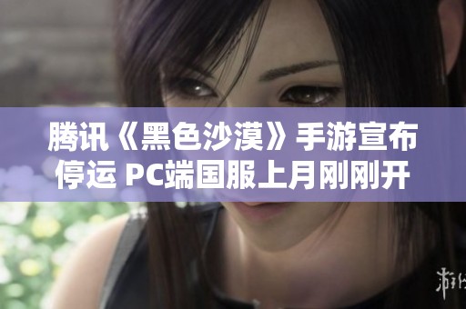腾讯《黑色沙漠》手游宣布停运 PC端国服上月刚刚开启公测